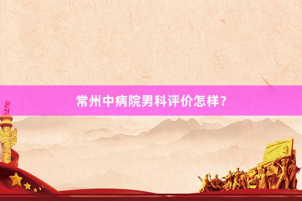 常州中病院男科评价怎样？