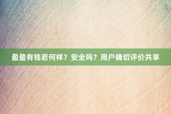 盈盈有钱若何样？安全吗？用户确切评价共享