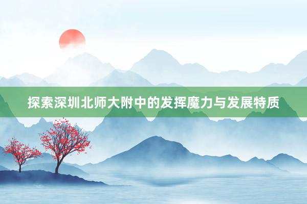 探索深圳北师大附中的发挥魔力与发展特质