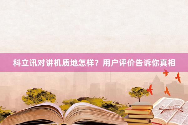科立讯对讲机质地怎样？用户评价告诉你真相