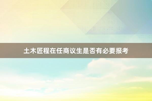 土木匠程在任商议生是否有必要报考