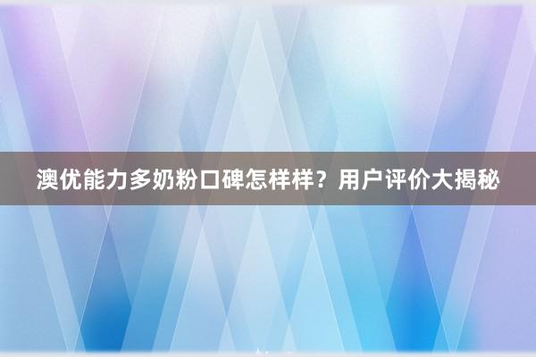 澳优能力多奶粉口碑怎样样？用户评价大揭秘