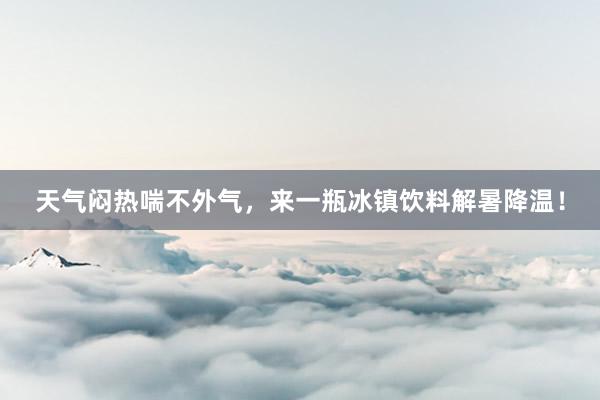 天气闷热喘不外气，来一瓶冰镇饮料解暑降温！