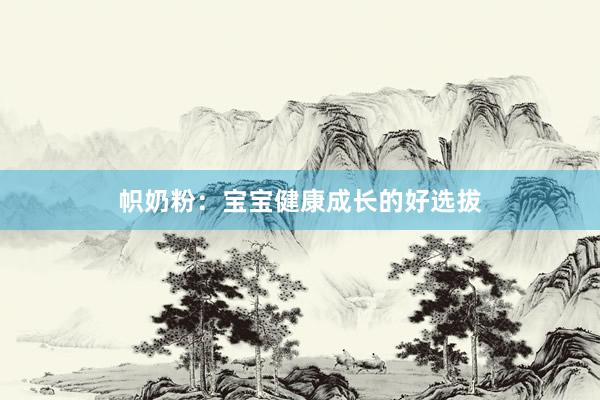帜奶粉：宝宝健康成长的好选拔