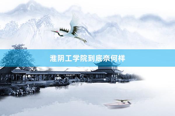 淮阴工学院到底奈何样