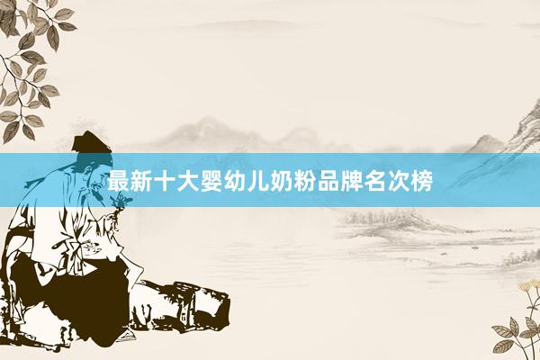 最新十大婴幼儿奶粉品牌名次榜
