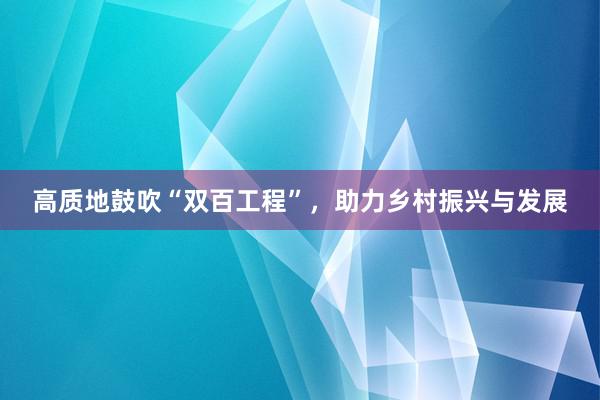高质地鼓吹“双百工程”，助力乡村振兴与发展
