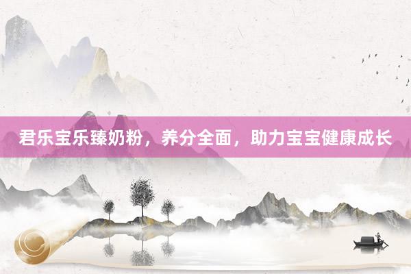 君乐宝乐臻奶粉，养分全面，助力宝宝健康成长