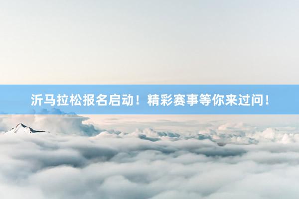 沂马拉松报名启动！精彩赛事等你来过问！