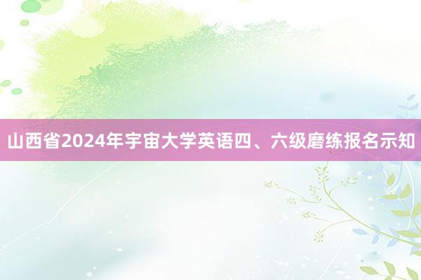 山西省2024年宇宙大学英语四、六级磨练报名示知