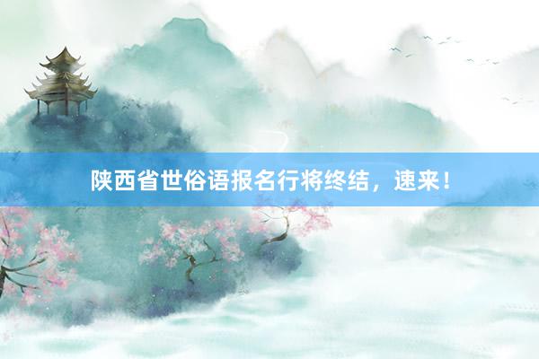 陕西省世俗语报名行将终结，速来！