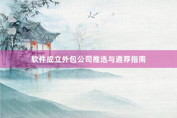 软件成立外包公司推选与遴荐指南
