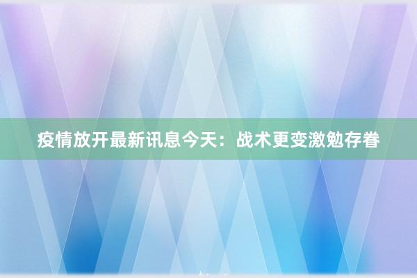 疫情放开最新讯息今天：战术更变激勉存眷
